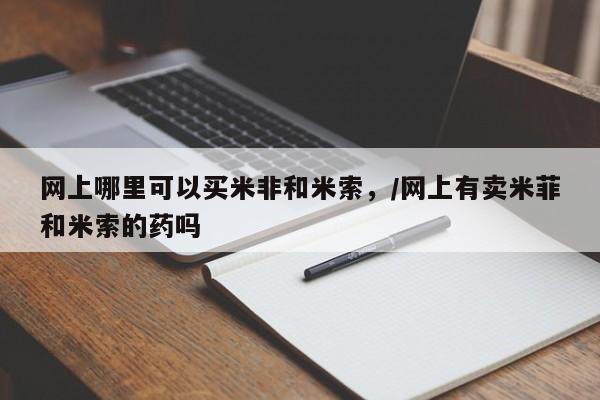 买流产药打胎药保密发货网上哪里可以买米非和米索，/网上有卖米菲和米索的药吗