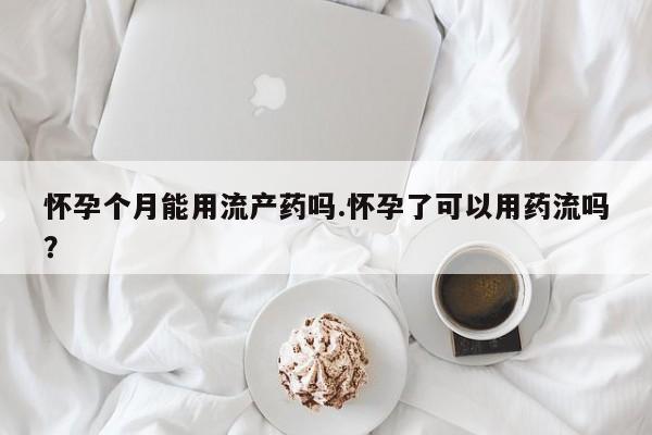 买流产药打胎药保密发货怀孕个月能用流产药吗.怀孕了可以用药流吗？