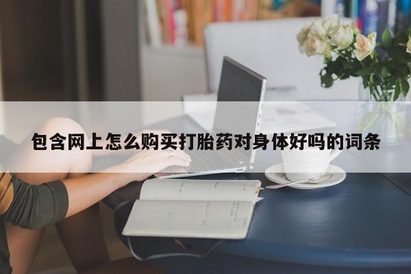买流产药打胎药保密发货包含网上怎么购买打胎药对身体好吗的词条