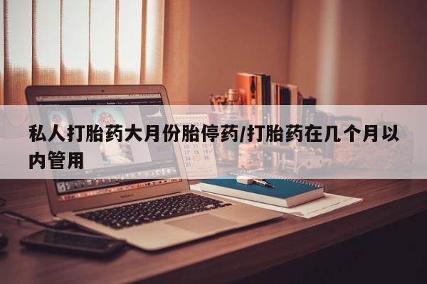 买流产药打胎药保密发货私人打胎药大月份胎停药/打胎药在几个月以内管用