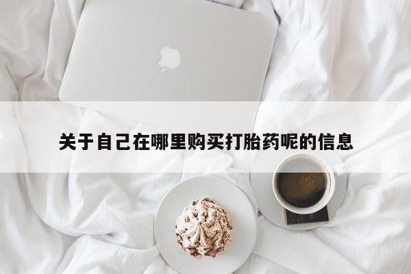 买流产药打胎药保密发货关于自己在哪里购买打胎药呢的信息