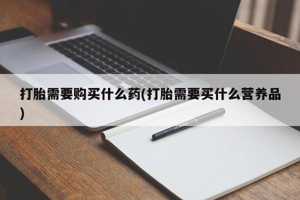 买流产药打胎药保密发货打胎需要购买什么药(打胎需要买什么营养品)