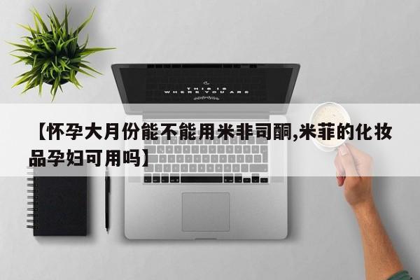 买流产药打胎药保密发货【怀孕大月份能不能用米非司酮,米菲的化妆品孕妇可用吗】