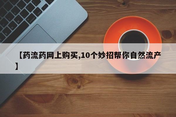 买流产药打胎药保密发货【药流药网上购买,10个妙招帮你自然流产】