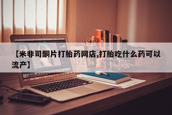 买流产药打胎药保密发货【米非司酮片打胎药网店,打胎吃什么药可以流产】
