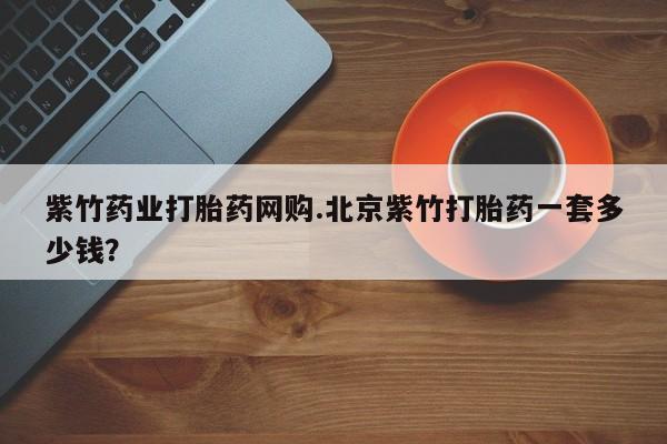 买流产药打胎药保密发货紫竹药业打胎药网购.北京紫竹打胎药一套多少钱？