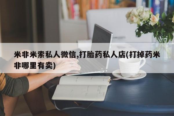 买流产药打胎药保密发货米非米索私人微信,打胎药私人店(打掉药米非哪里有卖)